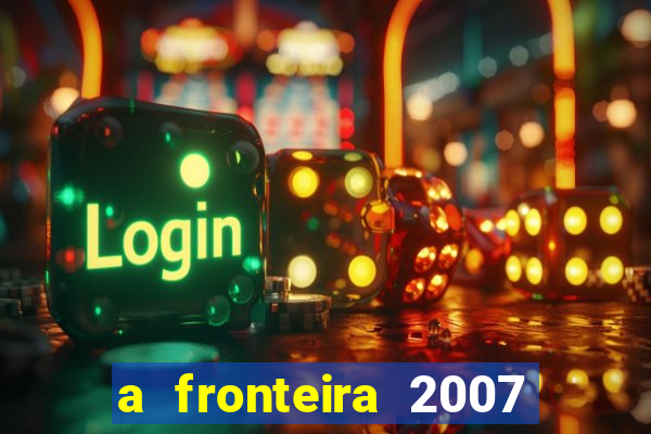 a fronteira 2007 filme completo dublado