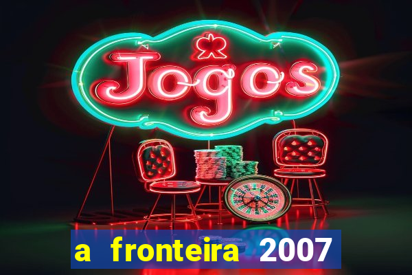 a fronteira 2007 filme completo dublado