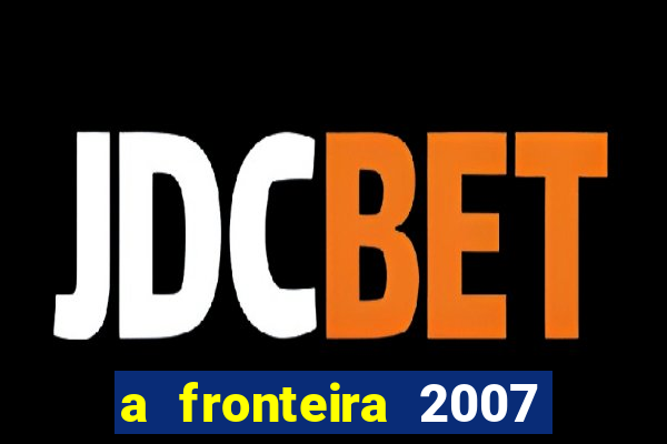 a fronteira 2007 filme completo dublado