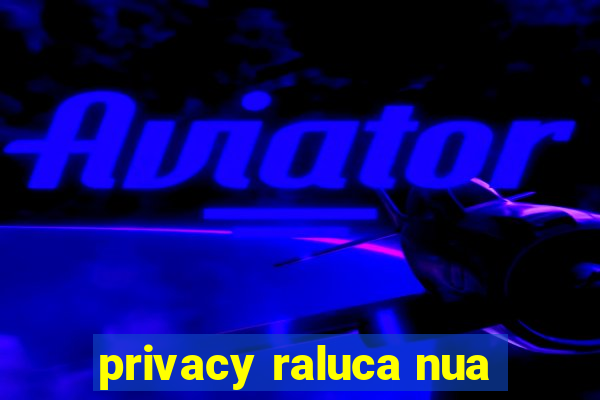 privacy raluca nua