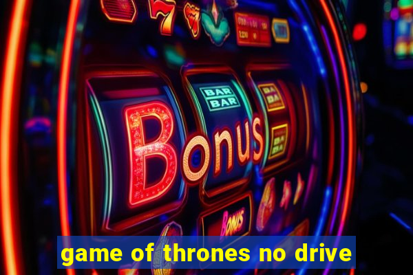 game of thrones no drive