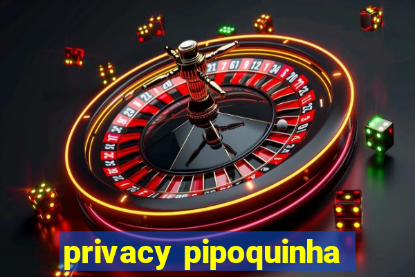 privacy pipoquinha