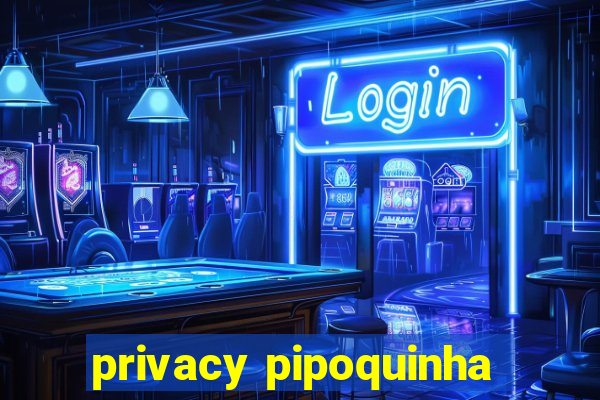 privacy pipoquinha