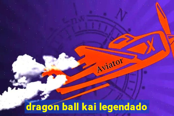 dragon ball kai legendado