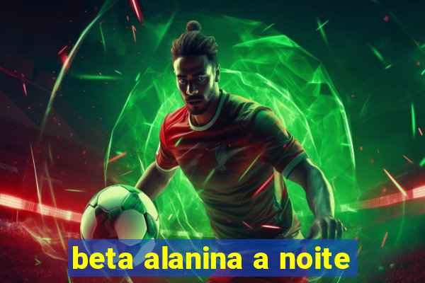 beta alanina a noite