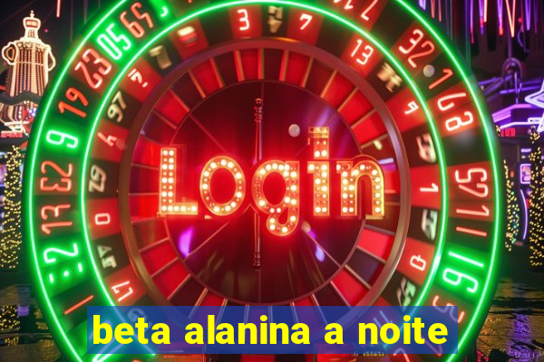 beta alanina a noite