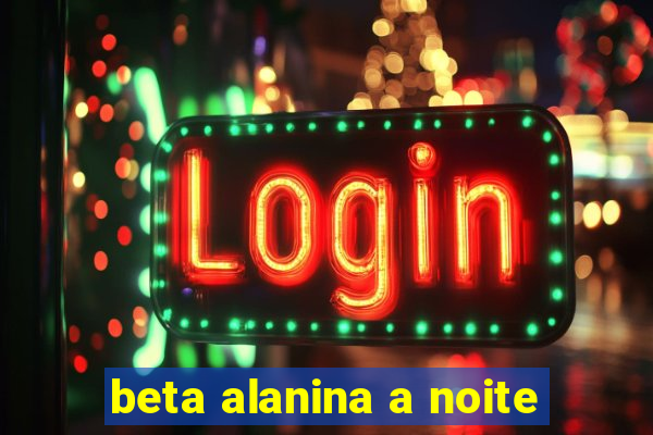 beta alanina a noite