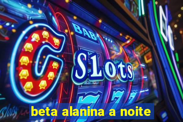 beta alanina a noite