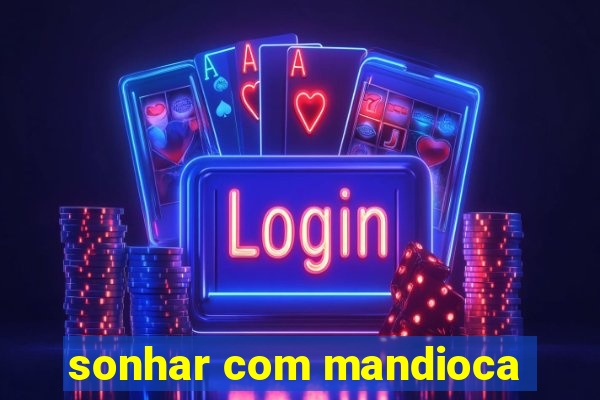 sonhar com mandioca