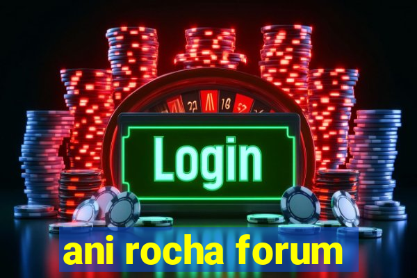 ani rocha forum