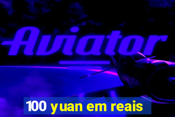 100 yuan em reais