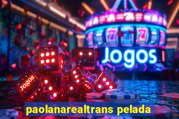 paolanarealtrans pelada