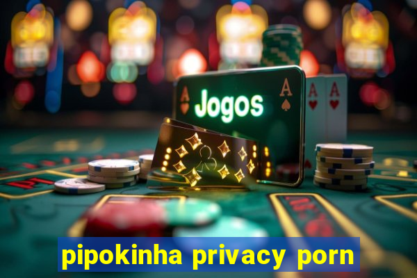 pipokinha privacy porn