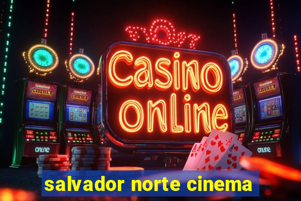 salvador norte cinema