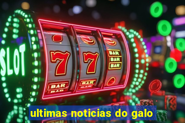 ultimas noticias do galo