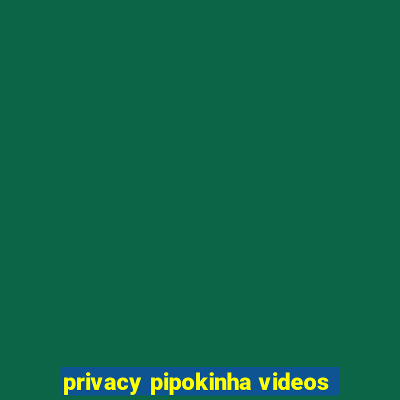 privacy pipokinha videos