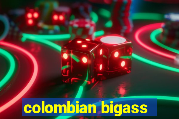 colombian bigass