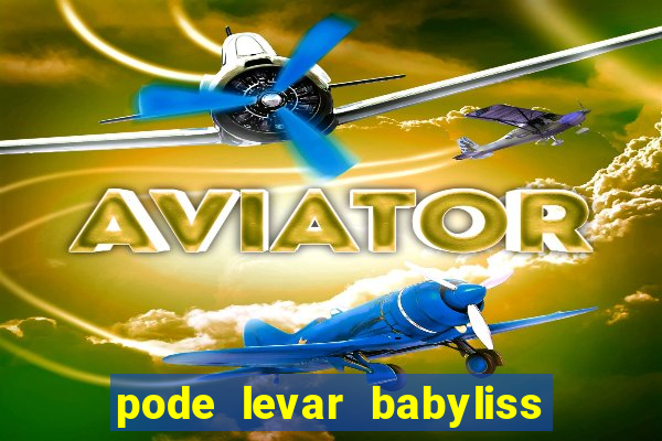 pode levar babyliss no cruzeiro