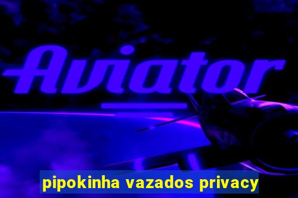 pipokinha vazados privacy