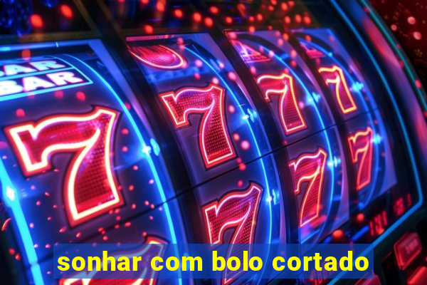 sonhar com bolo cortado