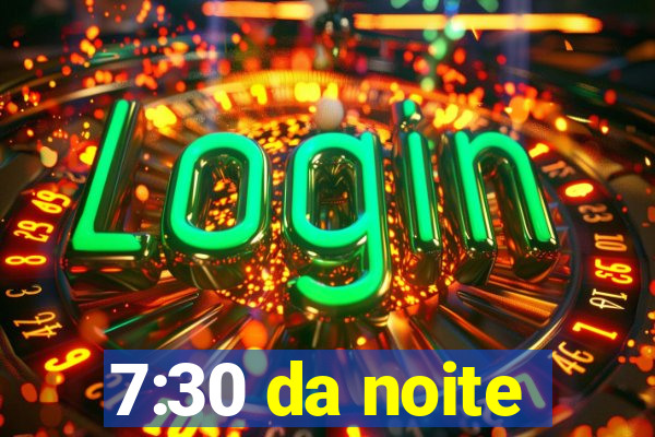 7:30 da noite