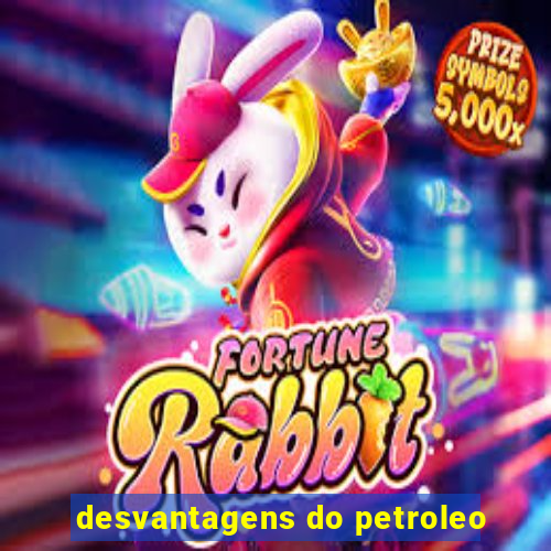 desvantagens do petroleo