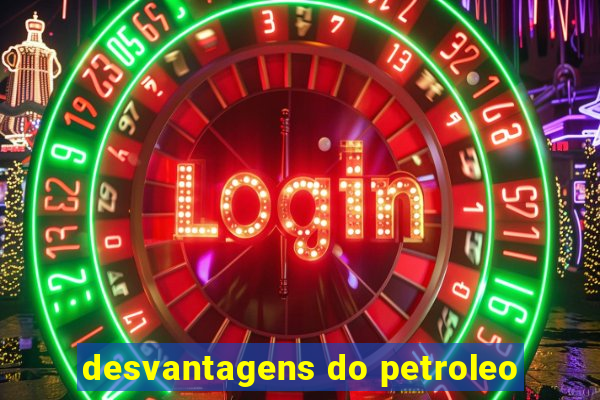 desvantagens do petroleo