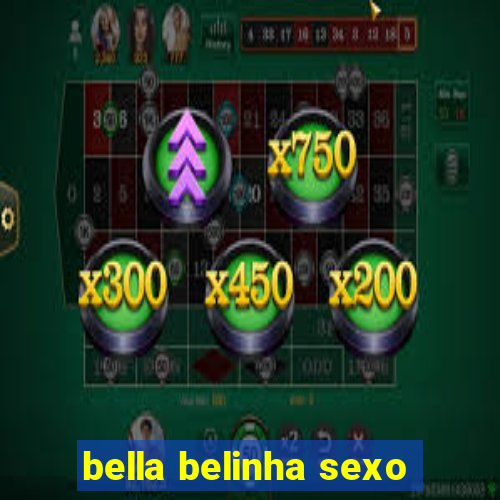 bella belinha sexo