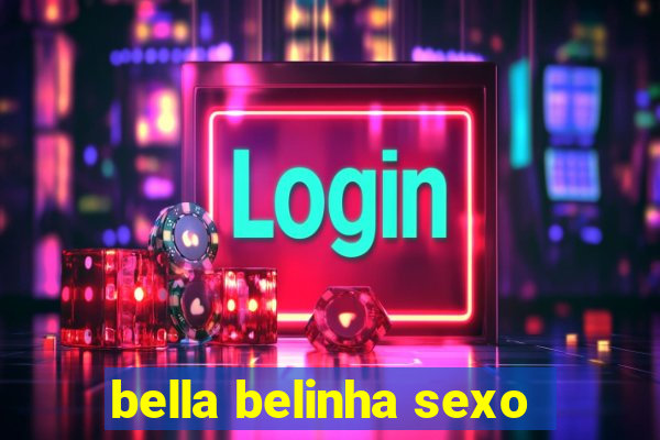 bella belinha sexo