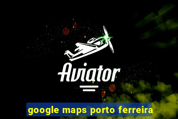 google maps porto ferreira