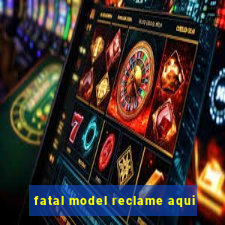 fatal model reclame aqui