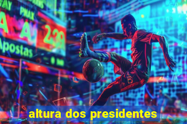 altura dos presidentes