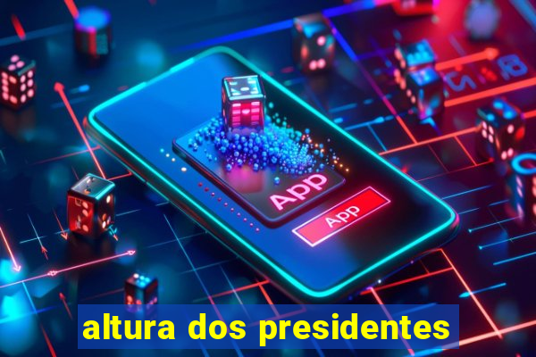 altura dos presidentes