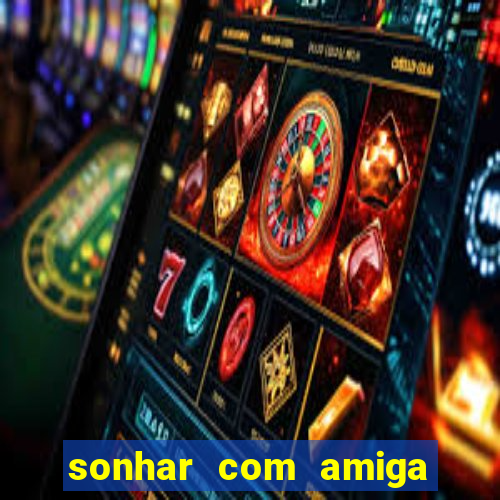 sonhar com amiga falsa no jogo do bicho