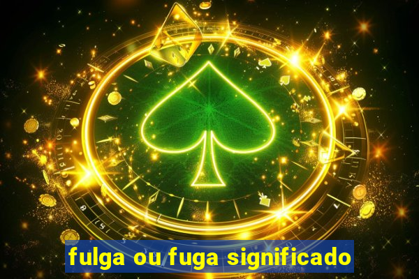 fulga ou fuga significado