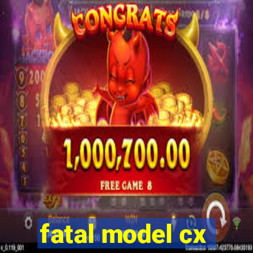 fatal model cx