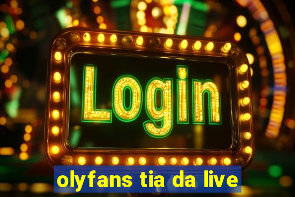 olyfans tia da live