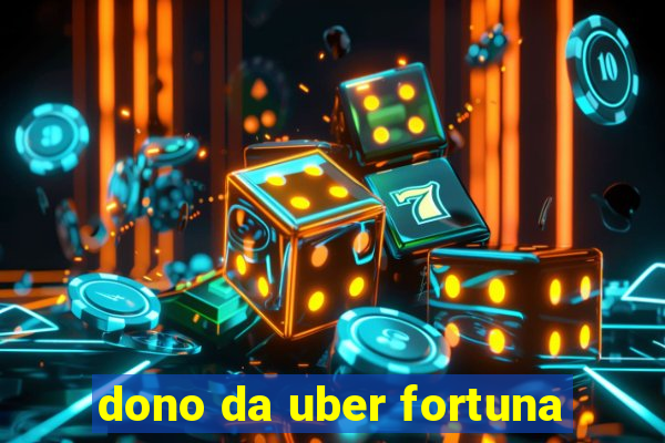 dono da uber fortuna