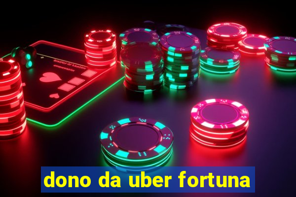 dono da uber fortuna