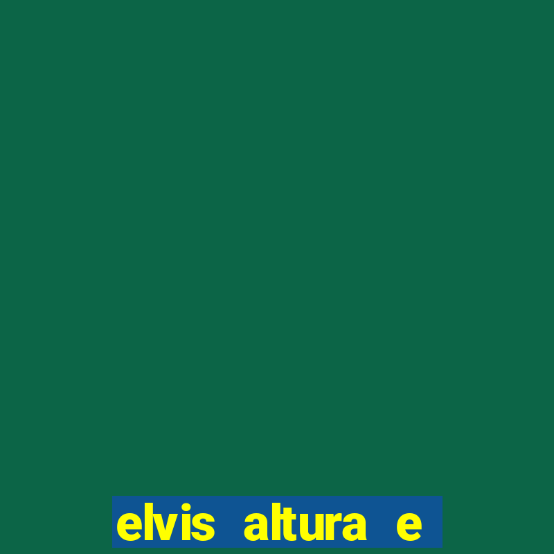 elvis altura e peso elvis bugalu altura e