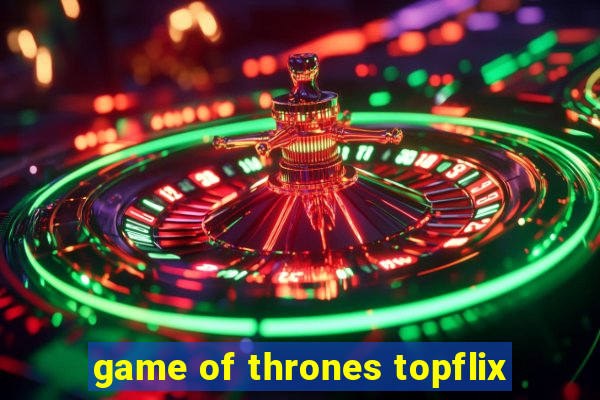 game of thrones topflix