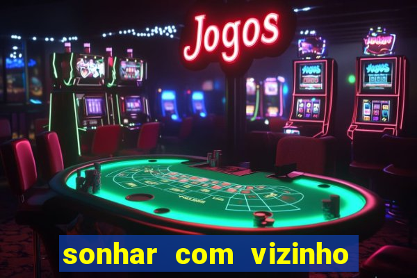 sonhar com vizinho jogo do bicho