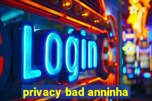 privacy bad anninha