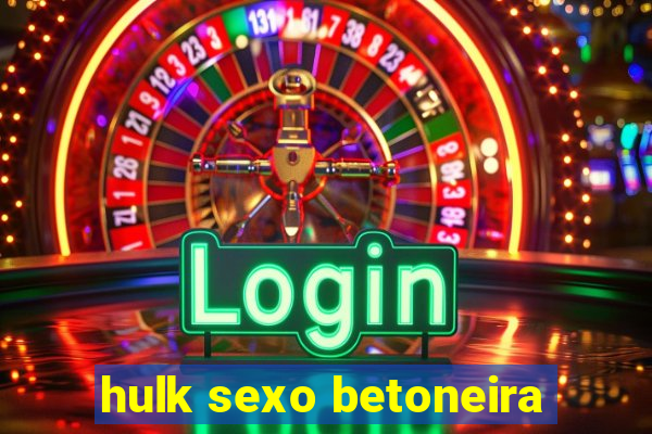 hulk sexo betoneira