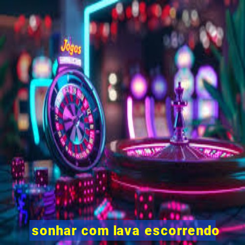 sonhar com lava escorrendo