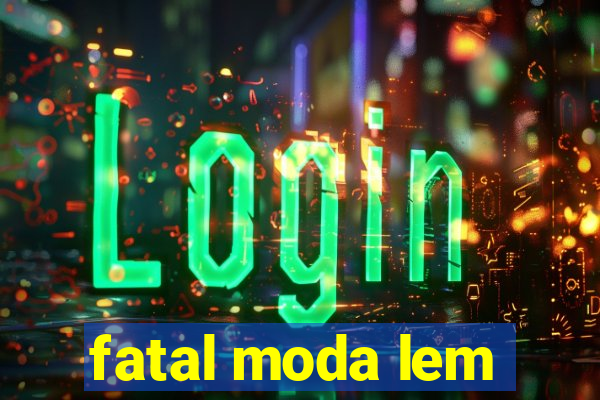 fatal moda lem