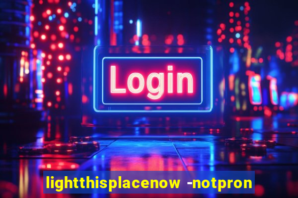 lightthisplacenow -notpron