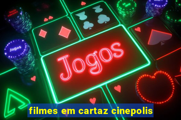 filmes em cartaz cinepolis