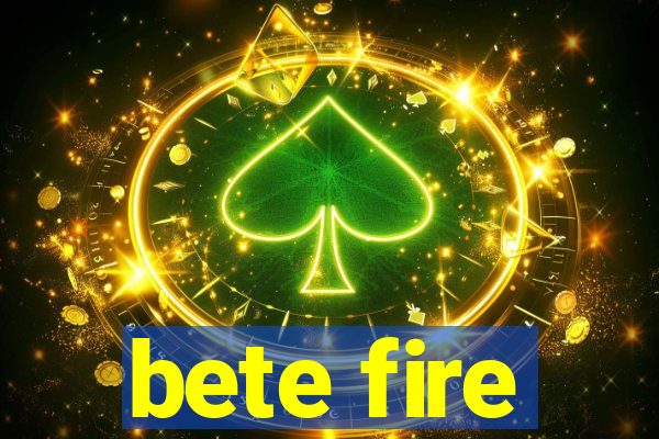 bete fire