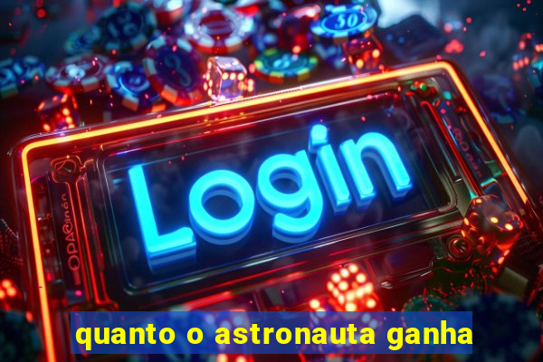 quanto o astronauta ganha